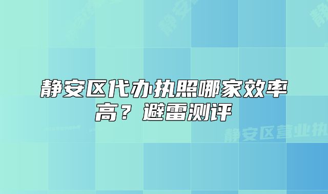 静安区代办执照哪家效率高？避雷测评