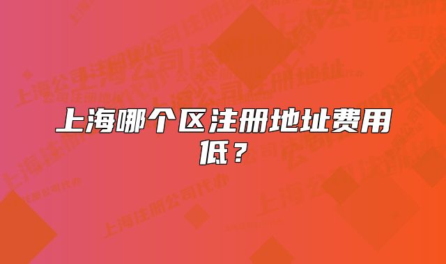 上海哪个区注册地址费用低?