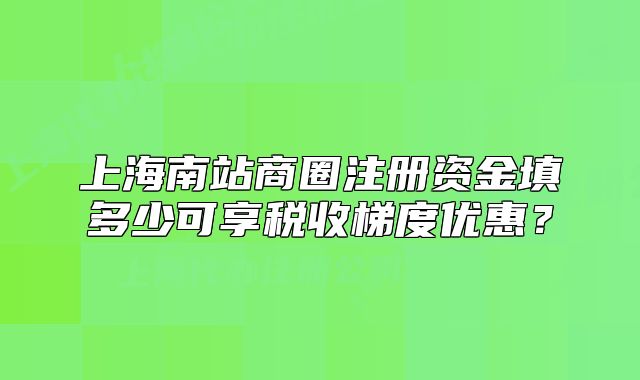 上海南站商圈注册资金填多少可享税收梯度优惠？