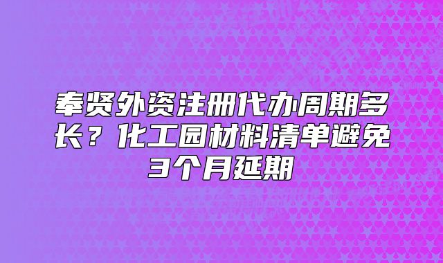 奉贤外资注册代办周期多长？化工园材料清单避免3个月延期