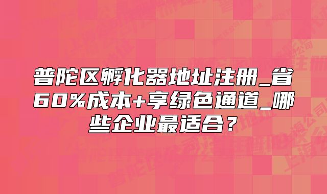 普陀区孵化器地址注册_省60%成本+享绿色通道_哪些企业最适合?