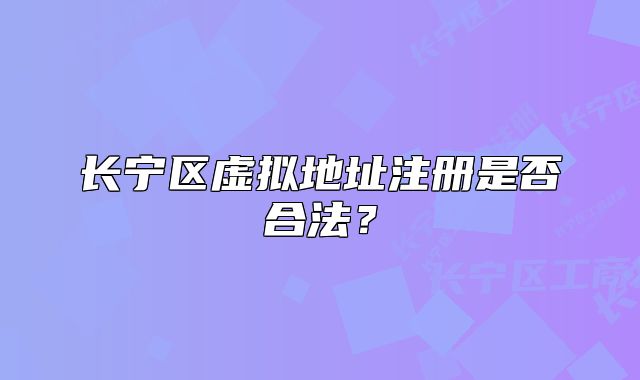 长宁区虚拟地址注册是否合法？