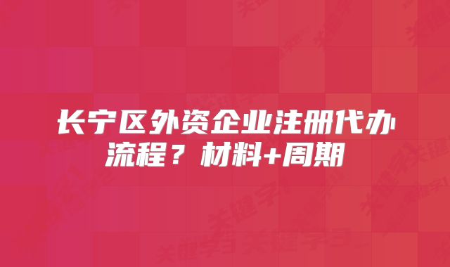 长宁区外资企业注册代办流程？材料+周期