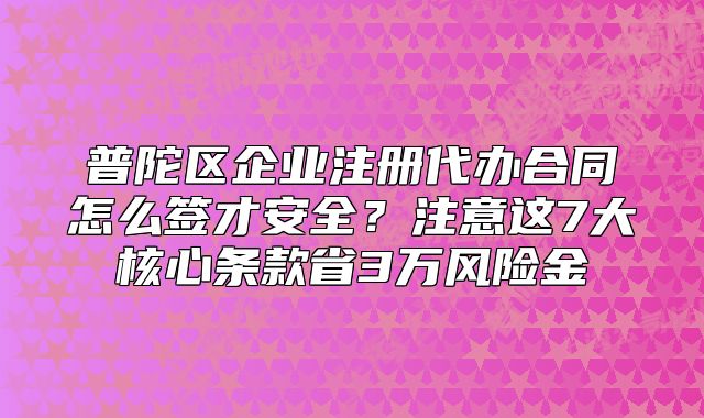 普陀区企业注册代办合同怎么签才安全?注意这7大核心条款省3万风险金