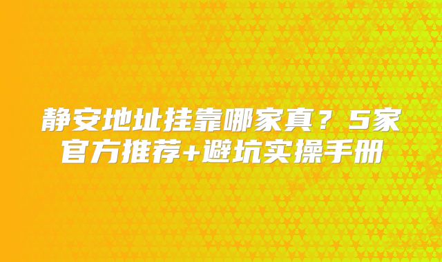 静安地址挂靠哪家真？5家官方推荐+避坑实操手册