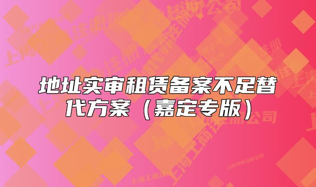 地址实审租赁备案不足替代方案（嘉定专版）