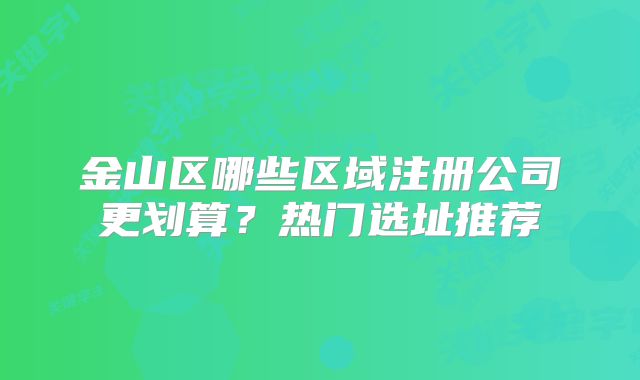金山区哪些区域注册公司更划算？热门选址推荐