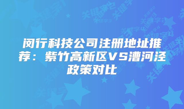 闵行科技公司注册地址推荐:紫竹高新区VS漕河泾政策对比