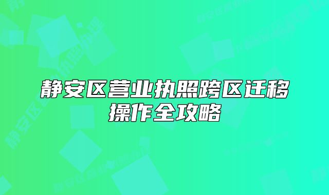 静安区营业执照跨区迁移操作全攻略