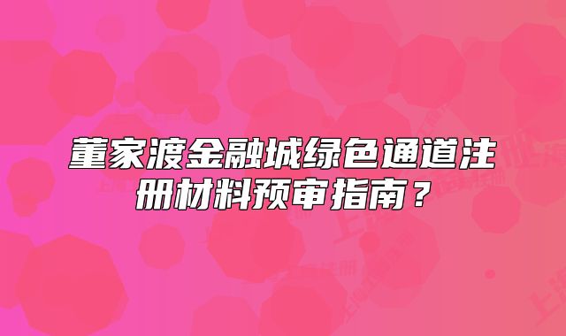 董家渡金融城绿色通道注册材料预审指南？