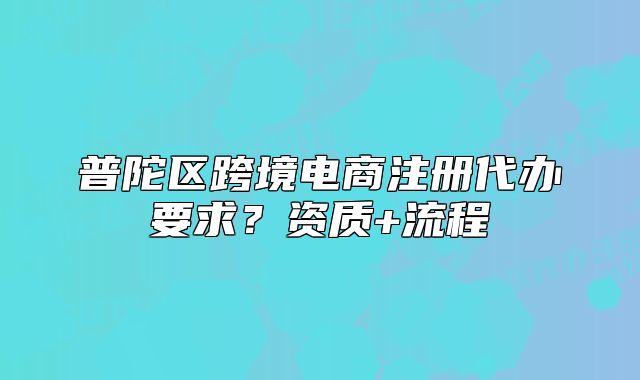 普陀区跨境电商注册代办要求?资质+流程