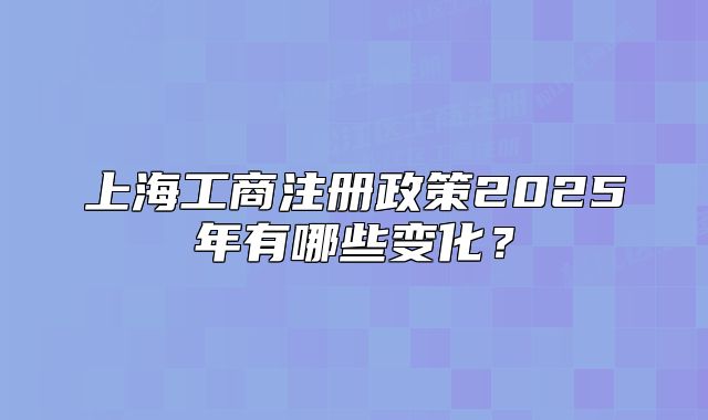 上海工商注册政策2025年有哪些变化？