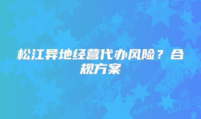 松江异地经营代办风险？合规方案