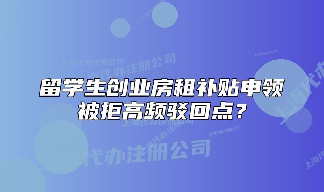 留学生创业房租补贴申领被拒高频驳回点？