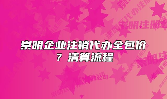 崇明企业注销代办全包价？清算流程