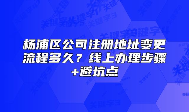 杨浦区公司注册地址变更流程多久？线上办理步骤