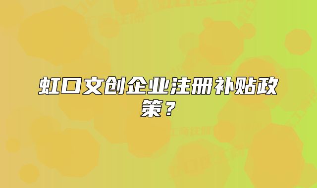 虹口文创企业注册补贴政策？