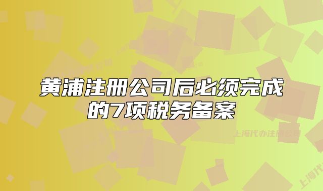 黄浦注册公司后必须完成的7项税务备案