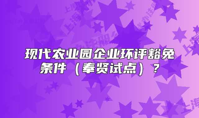 现代农业园企业环评豁免条件(奉贤试点)?