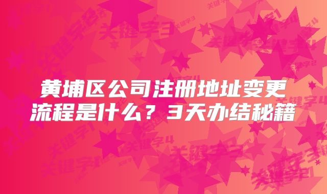 黄埔区公司注册地址变更流程是什么？3天办结秘籍