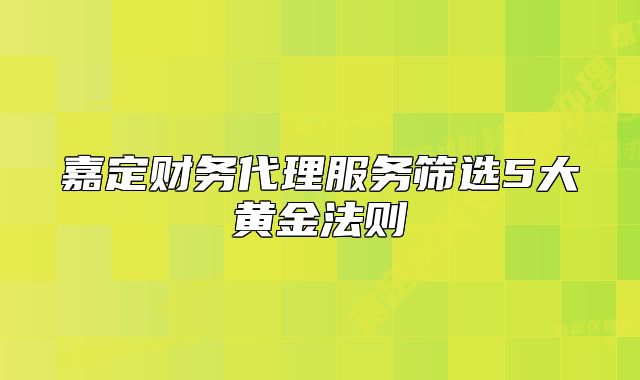 嘉定财务代理服务筛选5大黄金法则