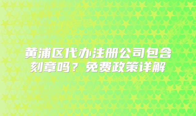 黄浦区代办注册公司包含刻章吗？免费政策详解