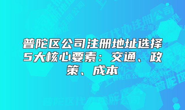 普陀区公司注册地址选择5大核心要素：交通、政策、成本