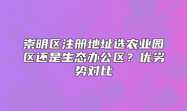 崇明区注册地址选农业园区还是生态办公区？优劣势对比