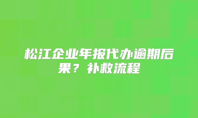 松江企业年报代办逾期后果？补救流程