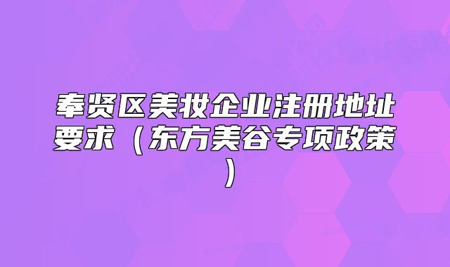 奉贤区美妆企业注册地址要求(东方美谷专项政策)