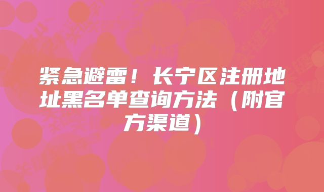 紧急避雷!长宁区注册地址黑名单查询方法(附官方渠道)