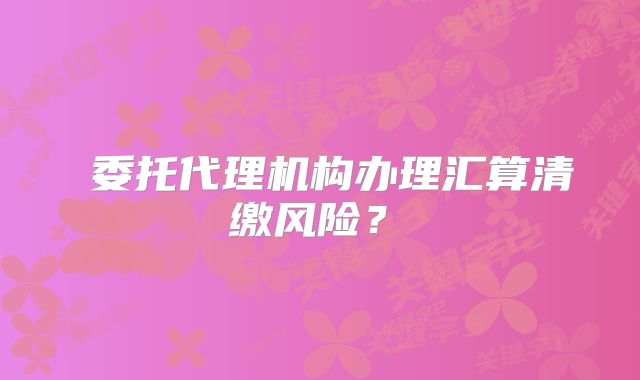 ‌委托代理机构办理汇算清缴风险？‌