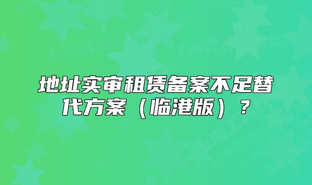 地址实审租赁备案不足替代方案（临港版）？