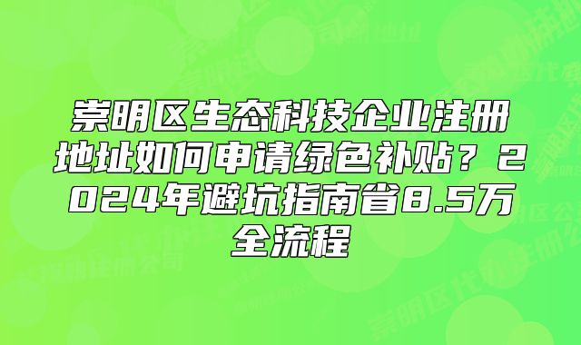 崇明区生态科技企业注册地址如何申请绿色补贴？2024避坑指南