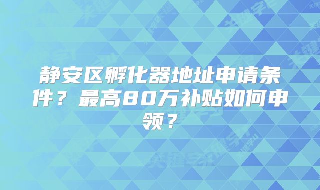 静安区孵化器地址申请条件？最高80万补贴如何申领？