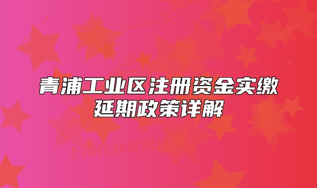 青浦工业区注册资金实缴延期政策详解