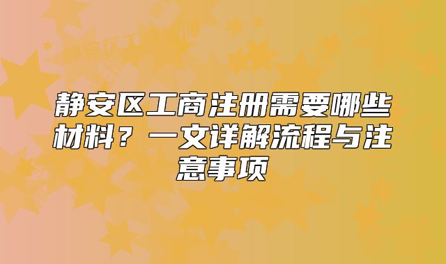 静安区工商注册需要哪些材料?一文详解流程与注意事项
