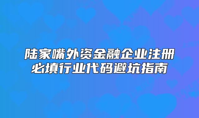 陆家嘴外资金融企业注册必填行业代码避坑指南