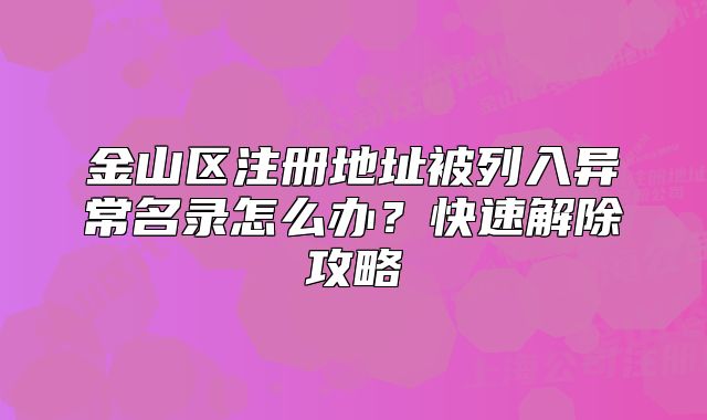 金山区注册地址被列入异常名录怎么办？快速解除攻略