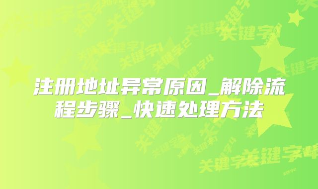 注册地址异常原因_解除流程步骤_快速处理方法