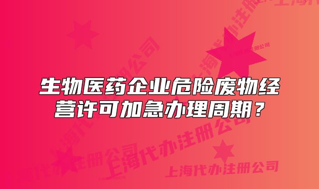 生物医药企业危险废物经营许可加急办理周期？
