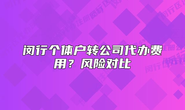 闵行个体户转公司代办费用？风险对比