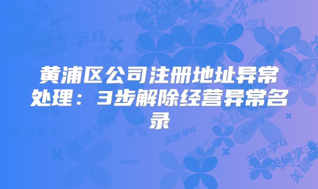 黄浦区公司注册地址异常处理：3步解除经营异常名录