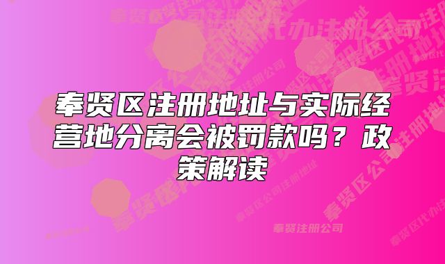 奉贤区注册地址与实际经营地分离会被罚款吗？政策解读