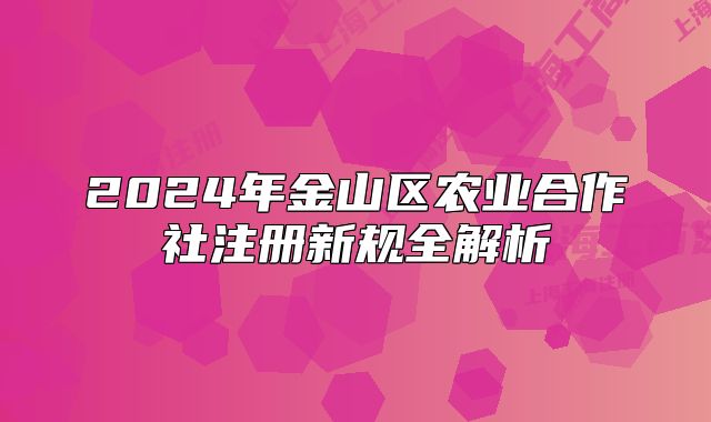 2024年金山区农业合作社注册新规全解析
