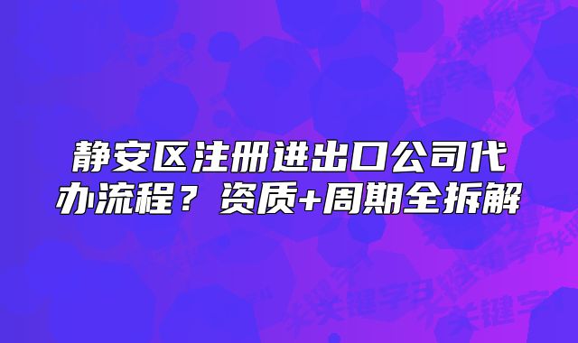 静安区注册进出口公司代办流程？资质+周期拆解