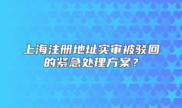 上海注册地址实审被驳回的紧急处理方案?