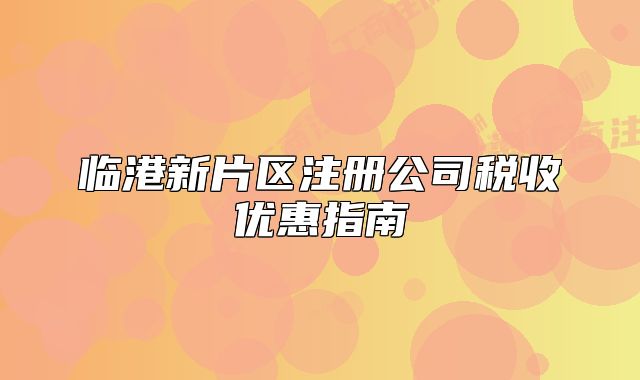 临港新片区注册公司税收优惠指南