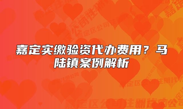 嘉定实缴验资代办费用？马陆镇案例解析