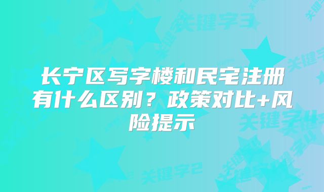 长宁区写字楼和民宅注册有什么区别?政策对比+风险提示